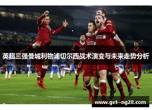 英超三强曼城利物浦切尔西战术演变与未来走势分析