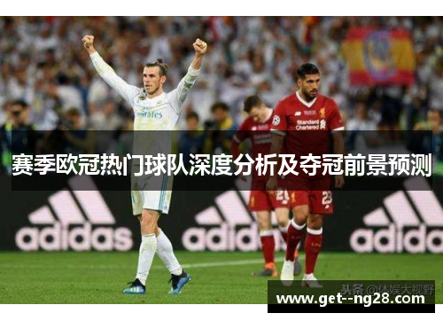 赛季欧冠热门球队深度分析及夺冠前景预测 赛季欧冠热门球队深度分析及夺冠前景预测