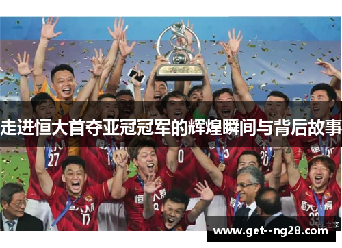 走进恒大首夺亚冠冠军的辉煌瞬间与背后故事