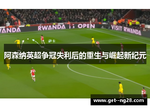 阿森纳英超争冠失利后的重生与崛起新纪元