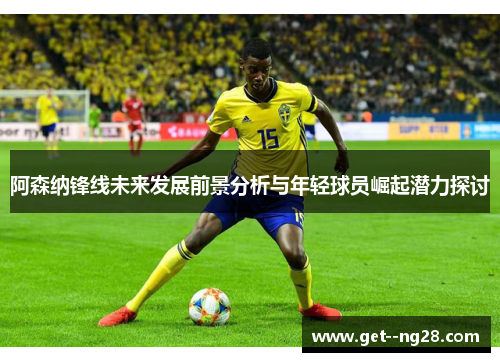 阿森纳锋线未来发展前景分析与年轻球员崛起潜力探讨