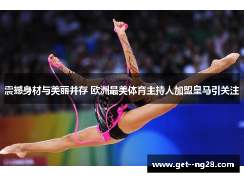 震撼身材与美丽并存 欧洲最美体育主持人加盟皇马引关注