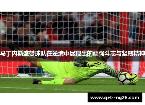 马丁内斯盛赞球队在逆境中展现出的顽强斗志与坚韧精神