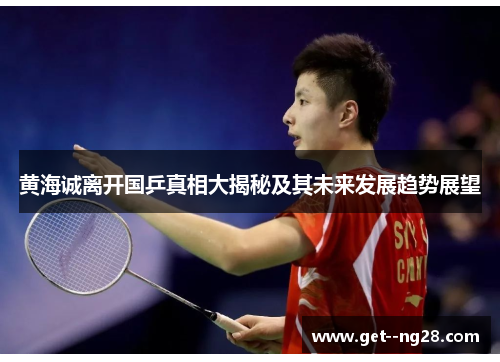 黄海诚离开国乒真相大揭秘及其未来发展趋势展望 黄海诚离开国乒真相大揭秘及其未来发展趋势展望