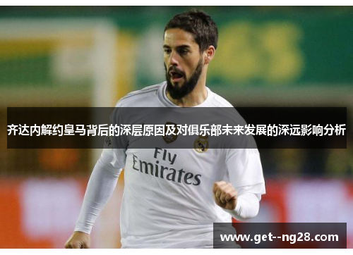 齐达内解约皇马背后的深层原因及对俱乐部未来发展的深远影响分析