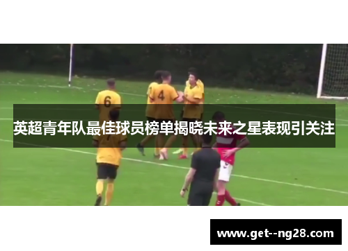 英超青年队最佳球员榜单揭晓未来之星表现引关注