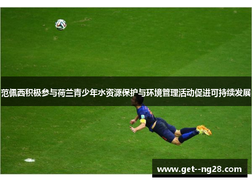 范佩西积极参与荷兰青少年水资源保护与环境管理活动促进可持续发展