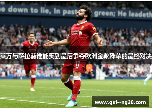 莱万与萨拉赫谁能笑到最后争夺欧洲金靴殊荣的最终对决