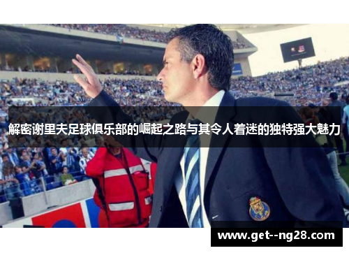 解密谢里夫足球俱乐部的崛起之路与其令人着迷的独特强大魅力