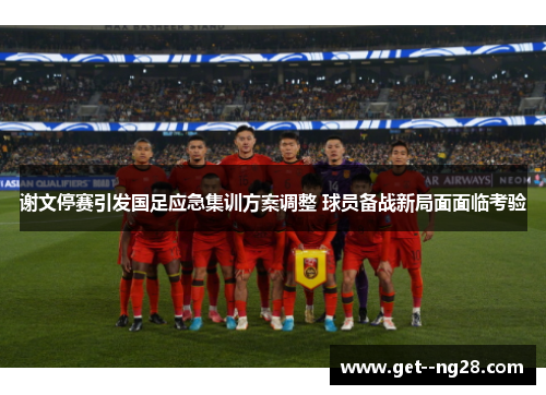 谢文停赛引发国足应急集训方案调整 球员备战新局面面临考验