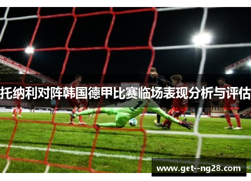 托纳利对阵韩国德甲比赛临场表现分析与评估 托纳利对阵韩国德甲比赛临场表现分析与评估