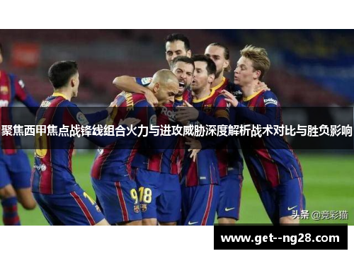 聚焦西甲焦点战锋线组合火力与进攻威胁深度解析战术对比与胜负影响 聚焦西甲焦点战锋线组合火力与进攻威胁深度解析战术对比与胜负影响