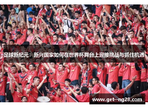 足球新纪元:新兴国家如何在世界杯舞台上迎接挑战与抓住机遇 足球新纪元:新兴国家如何在世界杯舞台上迎接挑战与抓住机遇