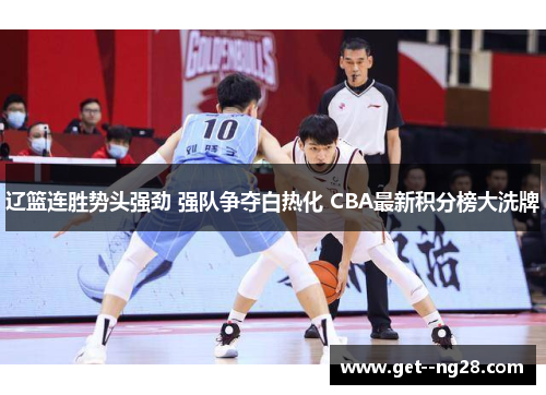辽篮连胜势头强劲 强队争夺白热化 CBA最新积分榜大洗牌