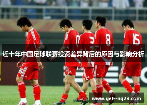 近十年中国足球联赛投资差异背后的原因与影响分析 近十年中国足球联赛投资差异背后的原因与影响分析