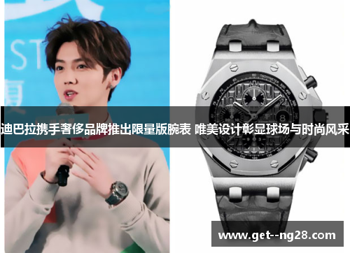 迪巴拉携手奢侈品牌推出限量版腕表 唯美设计彰显球场与时尚风采