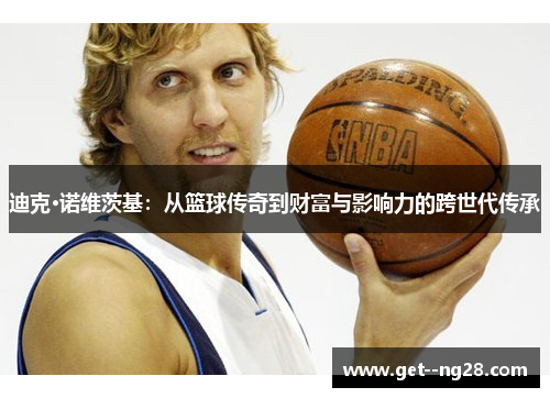 迪克·诺维茨基：从篮球传奇到财富与影响力的跨世代传承
