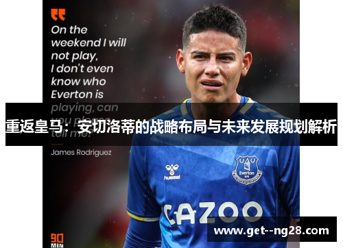 重返皇马:安切洛蒂的战略布局与未来发展规划解析 重返皇马:安切洛蒂的战略布局与未来发展规划解析