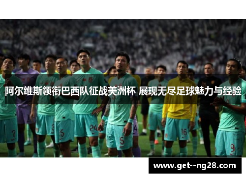 阿尔维斯领衔巴西队征战美洲杯 展现无尽足球魅力与经验 阿尔维斯领衔巴西队征战美洲杯 展现无尽足球魅力与经验