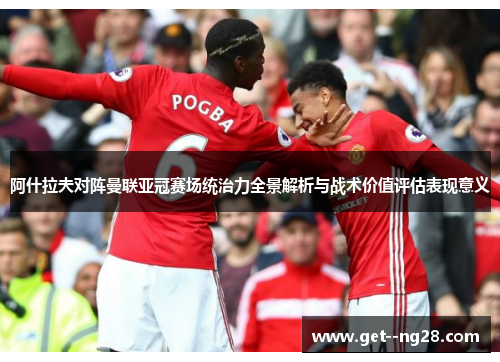 阿什拉夫对阵曼联亚冠赛场统治力全景解析与战术价值评估表现意义 阿什拉夫对阵曼联亚冠赛场统治力全景解析与战术价值评估表现意义