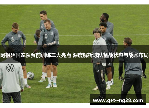 阿根廷国家队赛前训练三大亮点 深度解析球队备战状态与战术布局 阿根廷国家队赛前训练三大亮点 深度解析球队备战状态与战术布局