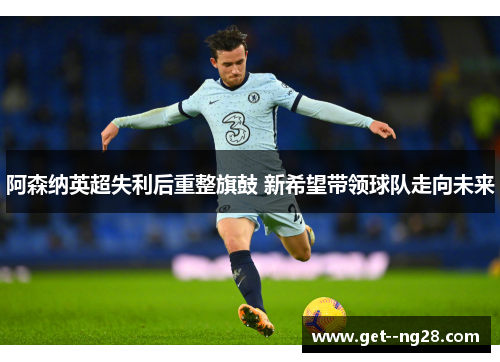 阿森纳英超失利后重整旗鼓 新希望带领球队走向未来 阿森纳英超失利后重整旗鼓 新希望带领球队走向未来