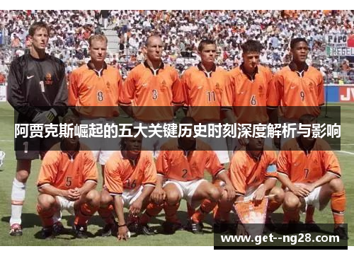 阿贾克斯崛起的五大关键历史时刻深度解析与影响 阿贾克斯崛起的五大关键历史时刻深度解析与影响