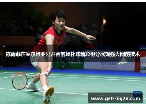 陈雨菲在塞尔维亚公开赛前场扑球精彩得分展现强大网前技术 陈雨菲在塞尔维亚公开赛前场扑球精彩得分展现强大网前技术