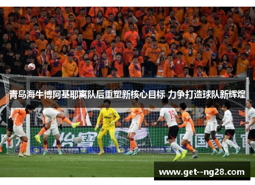 青岛海牛博阿基耶离队后重塑新核心目标 力争打造球队新辉煌