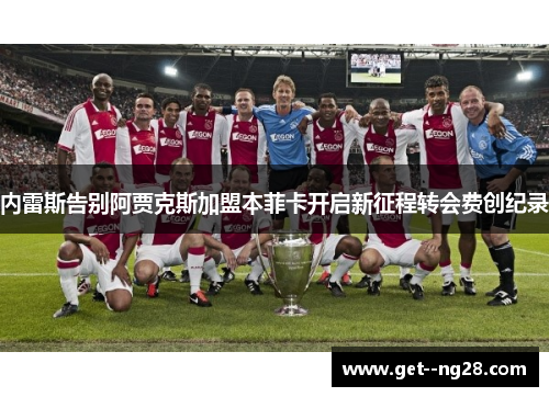 内雷斯告别阿贾克斯加盟本菲卡开启新征程转会费创纪录 内雷斯告别阿贾克斯加盟本菲卡开启新征程转会费创纪录