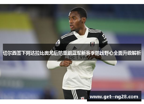 切尔西签下阿达拉比奥尤后防重组蓝军新赛季防线野心全面升级解析 切尔西签下阿达拉比奥尤后防重组蓝军新赛季防线野心全面升级解析