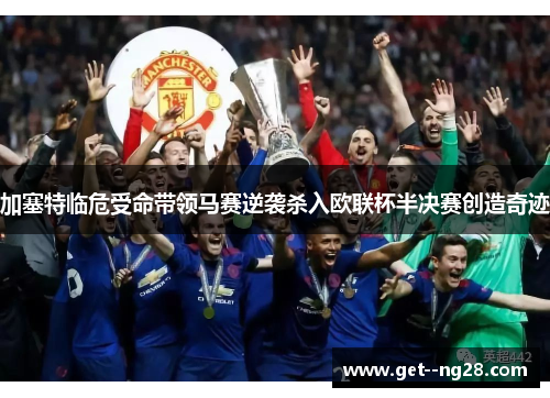 加塞特临危受命带领马赛逆袭杀入欧联杯半决赛创造奇迹 加塞特临危受命带领马赛逆袭杀入欧联杯半决赛创造奇迹