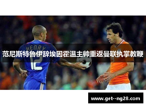 范尼斯特鲁伊辞埃因霍温主帅重返曼联执掌教鞭