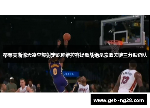 蒂莱曼斯惊天凌空爆射定乾坤维拉客场鏖战绝杀豪取关键三分振奋队