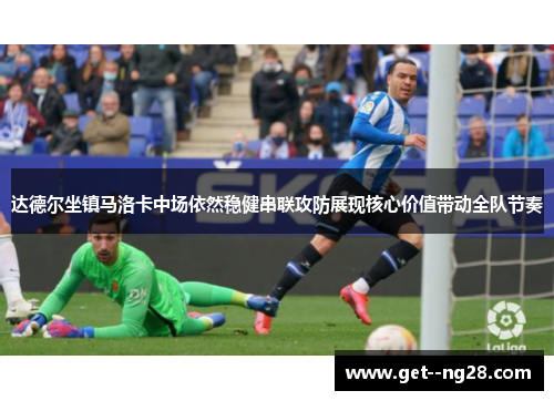 达德尔坐镇马洛卡中场依然稳健串联攻防展现核心价值带动全队节奏