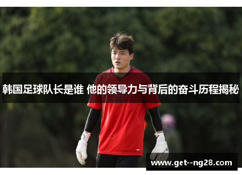 韩国足球队长是谁 他的领导力与背后的奋斗历程揭秘