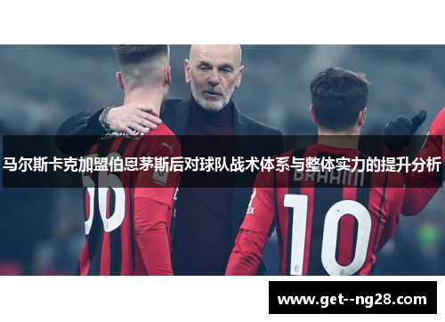 马尔斯卡克加盟伯恩茅斯后对球队战术体系与整体实力的提升分析