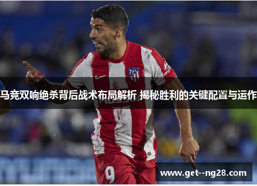 马竞双响绝杀背后战术布局解析 揭秘胜利的关键配置与运作