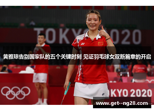 黄雅琼告别国家队的五个关键时刻 见证羽毛球女双新篇章的开启