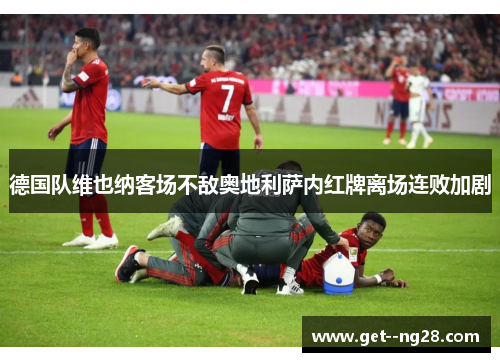 德国队维也纳客场不敌奥地利萨内红牌离场连败加剧 德国队维也纳客场不敌奥地利萨内红牌离场连败加剧