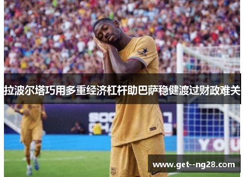 拉波尔塔巧用多重经济杠杆助巴萨稳健渡过财政难关 拉波尔塔巧用多重经济杠杆助巴萨稳健渡过财政难关