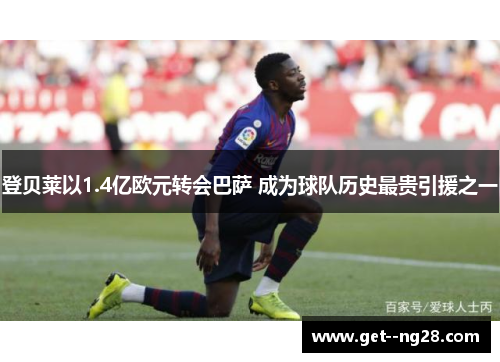 登贝莱以1.4亿欧元转会巴萨 成为球队历史最贵引援之一