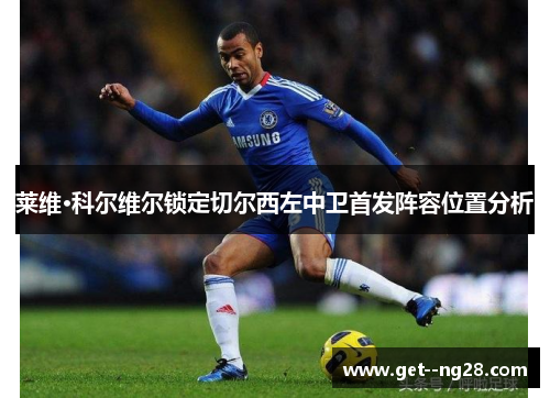 莱维·科尔维尔锁定切尔西左中卫首发阵容位置分析 莱维·科尔维尔锁定切尔西左中卫首发阵容位置分析