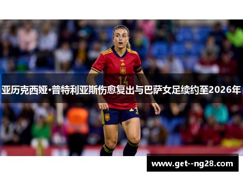 亚历克西娅·普特利亚斯伤愈复出与巴萨女足续约至2026年 亚历克西娅·普特利亚斯伤愈复出与巴萨女足续约至2026年