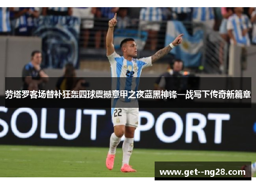 劳塔罗客场替补狂轰四球震撼意甲之夜蓝黑神锋一战写下传奇新篇章 劳塔罗客场替补狂轰四球震撼意甲之夜蓝黑神锋一战写下传奇新篇章
