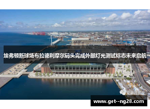 埃弗顿新球场布拉德利摩尔码头完成外部灯光测试标志未来启航 埃弗顿新球场布拉德利摩尔码头完成外部灯光测试标志未来启航