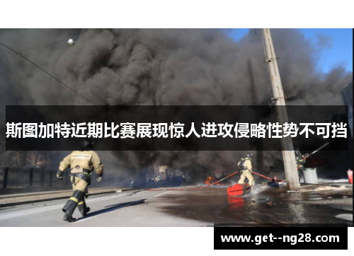 斯图加特近期比赛展现惊人进攻侵略性势不可挡 斯图加特近期比赛展现惊人进攻侵略性势不可挡