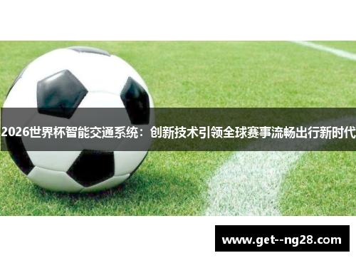 2026世界杯智能交通系统:创新技术引领全球赛事流畅出行新时代 2026世界杯智能交通系统:创新技术引领全球赛事流畅出行新时代